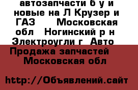 автозапчасти б/у и новые на Л.Крузер и ГАЗ-66 - Московская обл., Ногинский р-н, Электроугли г. Авто » Продажа запчастей   . Московская обл.